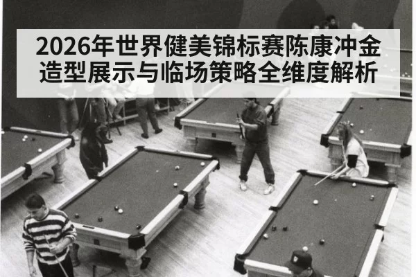 2026年世界健美锦标赛陈康冲金造型展示与临场策略全维度解析