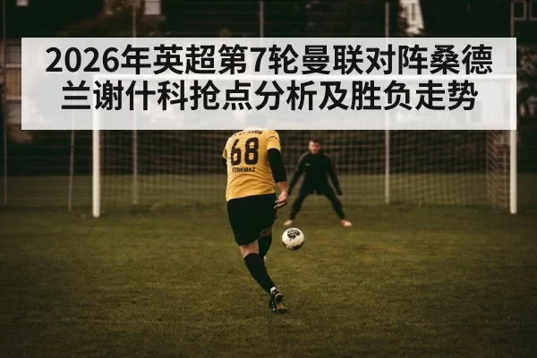 2026年英超第7轮曼联对阵桑德兰谢什科抢点分析及胜负走势